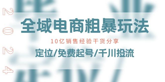 全域电商-粗暴玩法课：10亿销售经验干货分享！定位/免费起号/千川投流-kk网创